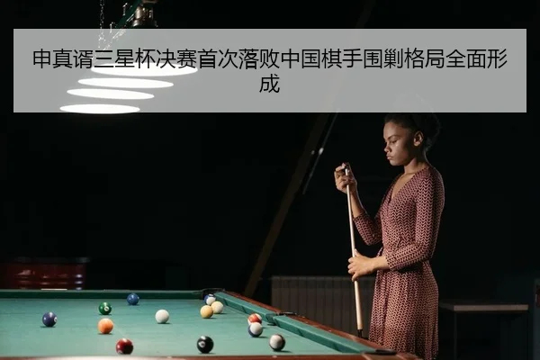 申真谞三星杯决赛首次落败中国棋手围剿格局全面形成